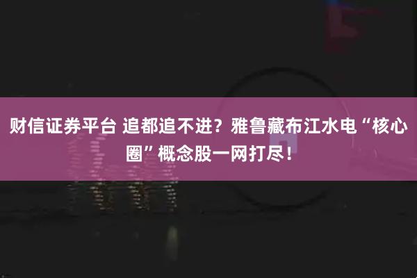 财信证券平台 追都追不进？雅鲁藏布江水电“核心圈”概念股一网打尽！