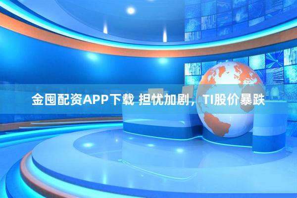 金囤配资APP下载 担忧加剧，TI股价暴跌