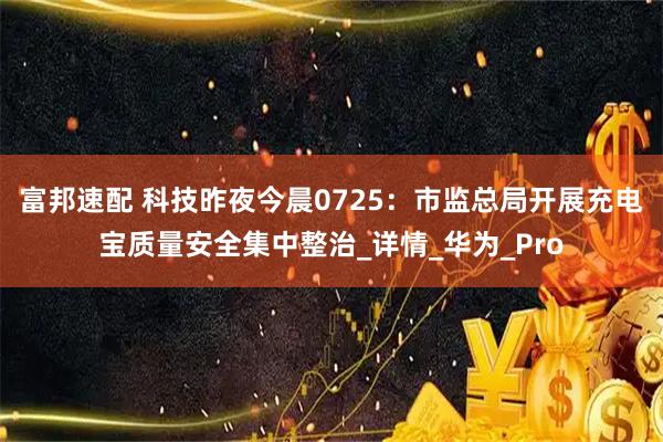 富邦速配 科技昨夜今晨0725：市监总局开展充电宝质量安全集中整治_详情_华为_Pro