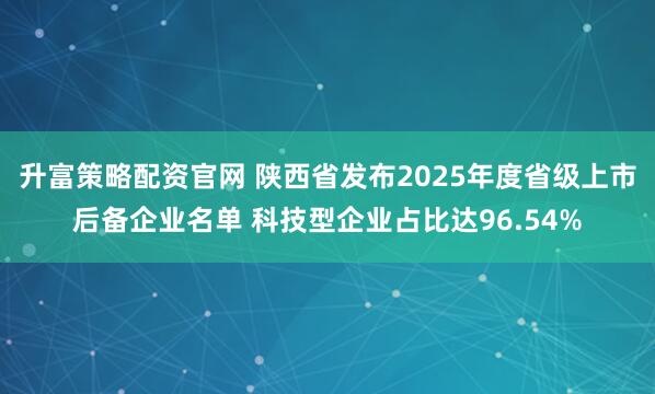升富策略配资官网 陕西省发布2025年度省级上市后备企业名单 科技型企业占比达96.54%
