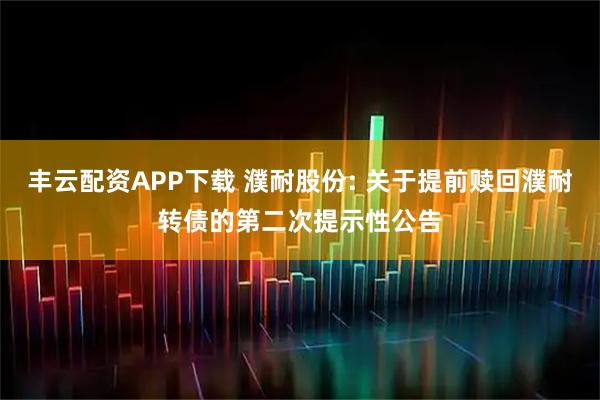 丰云配资APP下载 濮耐股份: 关于提前赎回濮耐转债的第二次提示性公告