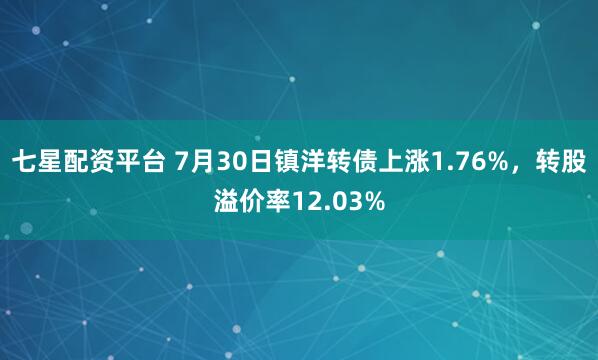 七星配资平台 7月30日镇洋转债上涨1.76%，转股溢价率12.03%