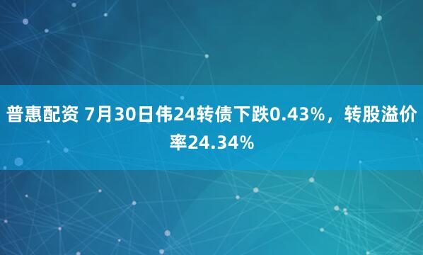 普惠配资 7月30日伟24转债下跌0.43%，转股溢价率24.34%