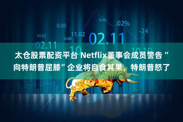 太仓股票配资平台 Netflix董事会成员警告“向特朗普屈膝”企业将自食其果，特朗普怒了