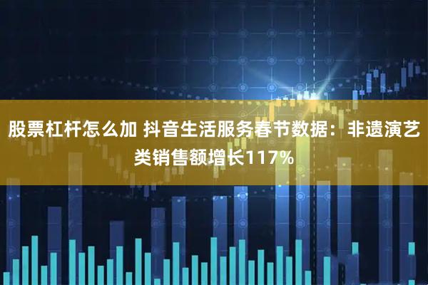 股票杠杆怎么加 抖音生活服务春节数据：非遗演艺类销售额增长117%