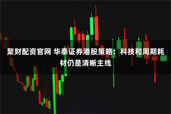 聚财配资官网 华泰证券港股策略：科技和周期耗材仍是清晰主线