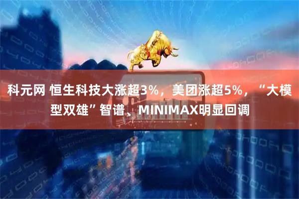 科元网 恒生科技大涨超3%，美团涨超5%，“大模型双雄”智谱、MINIMAX明显回调