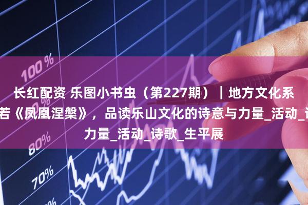 长红配资 乐图小书虫（第227期）｜地方文化系列：从郭沫若《凤凰涅槃》，品读乐山文化的诗意与力量_活动_诗歌_生平展