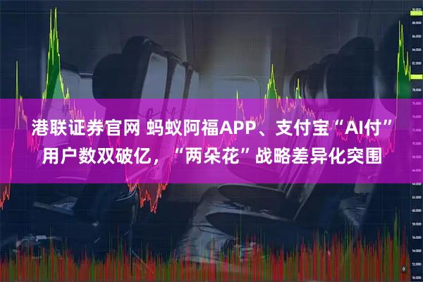港联证券官网 蚂蚁阿福APP、支付宝“AI付”用户数双破亿，“两朵花”战略差异化突围