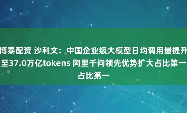 博泰配资 沙利文：中国企业级大模型日均调用量提升至37.0万亿tokens 阿里千问领先优势扩大占比第一