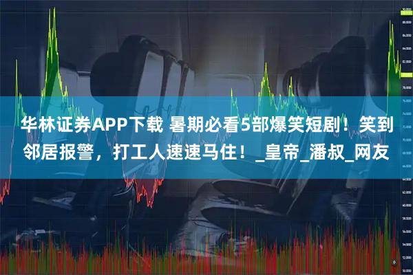 华林证券APP下载 暑期必看5部爆笑短剧！笑到邻居报警，打工人速速马住！_皇帝_潘叔_网友
