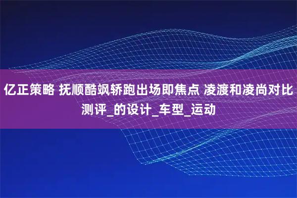 亿正策略 抚顺酷飒轿跑出场即焦点 凌渡和凌尚对比测评_的设计_车型_运动