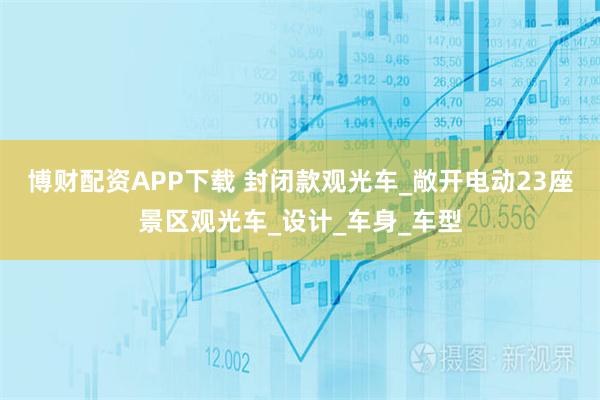 博财配资APP下载 封闭款观光车_敞开电动23座景区观光车_设计_车身_车型