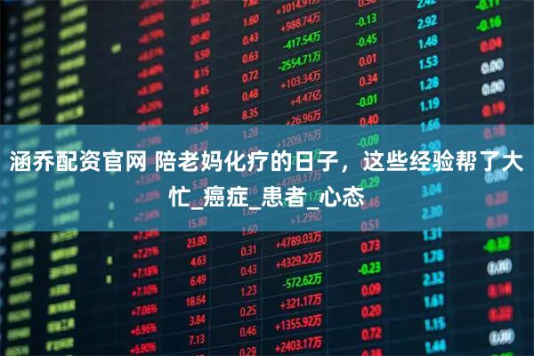 涵乔配资官网 陪老妈化疗的日子，这些经验帮了大忙_癌症_患者_心态