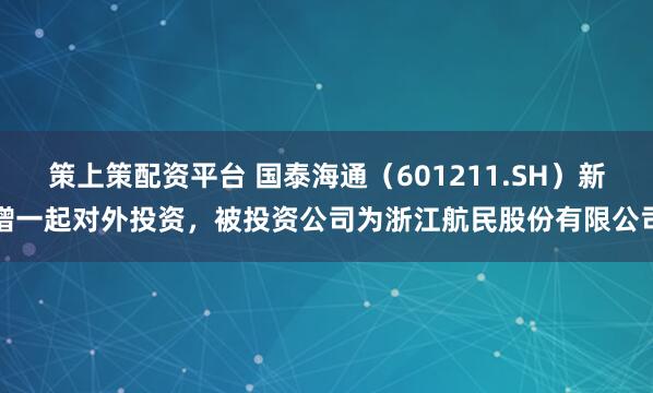 策上策配资平台 国泰海通（601211.SH）新增一起对外投资，被投资公司为浙江航民股份有限公司