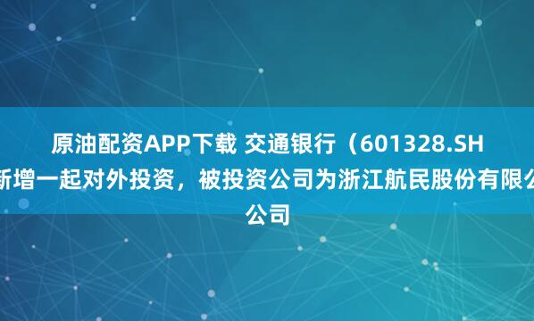 原油配资APP下载 交通银行（601328.SH）新增一起对外投资，被投资公司为浙江航民股份有限公司