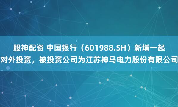股神配资 中国银行（601988.SH）新增一起对外投资，被投资公司为江苏神马电力股份有限公司