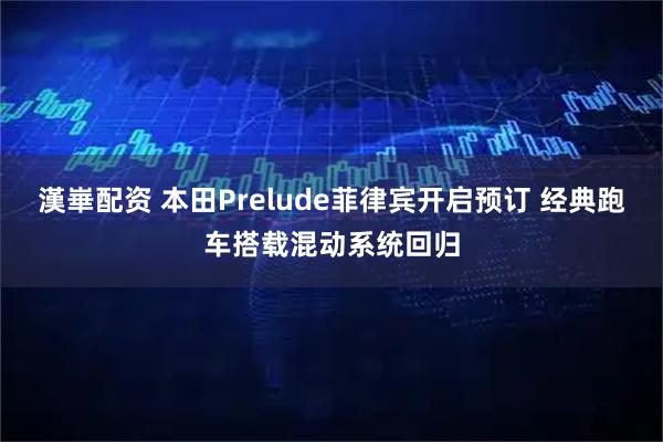 漢崋配资 本田Prelude菲律宾开启预订 经典跑车搭载混动系统回归