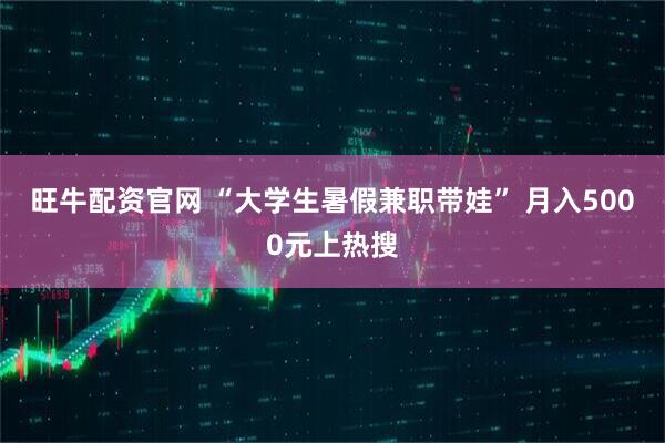 旺牛配资官网 “大学生暑假兼职带娃” 月入5000元上热搜