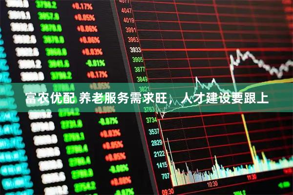 富农优配 养老服务需求旺，人才建设要跟上