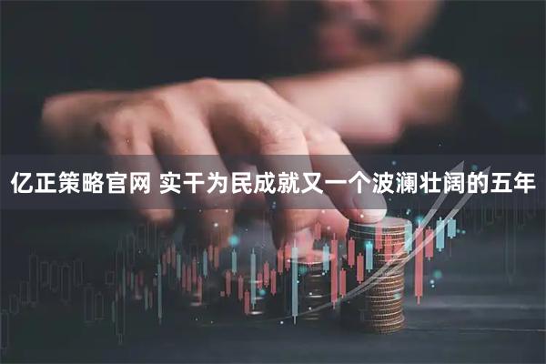 亿正策略官网 实干为民成就又一个波澜壮阔的五年