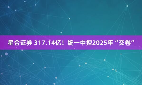 星合证券 317.14亿！统一中控2025年“交卷”