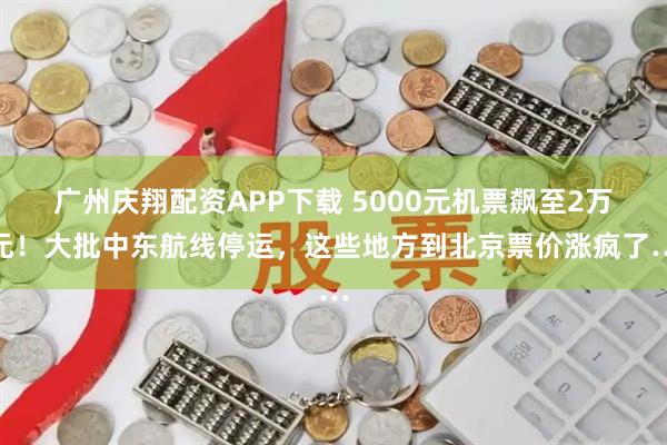 广州庆翔配资APP下载 5000元机票飙至2万元！大批中东航线停运，这些地方到北京票价涨疯了…
