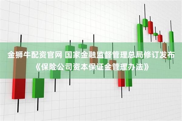 金狮牛配资官网 国家金融监督管理总局修订发布《保险公司资本保证金管理办法》