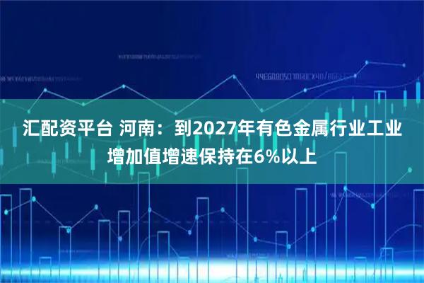 汇配资平台 河南：到2027年有色金属行业工业增加值增速保持在6%以上