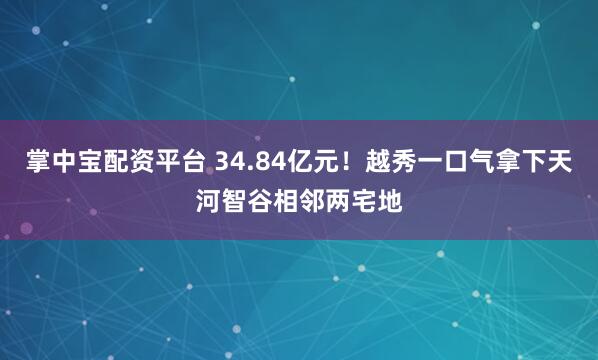掌中宝配资平台 34.84亿元！越秀一口气拿下天河智谷相邻两宅地