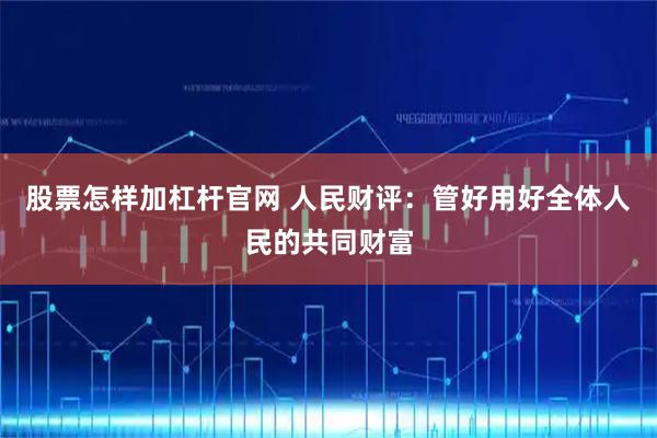 股票怎样加杠杆官网 人民财评：管好用好全体人民的共同财富