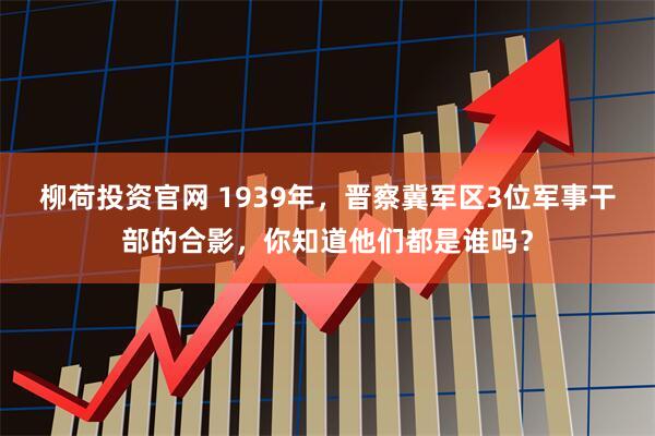 柳荷投资官网 1939年，晋察冀军区3位军事干部的合影，你知道他们都是谁吗？