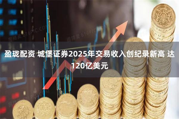 盈珑配资 城堡证券2025年交易收入创纪录新高 达120亿美元