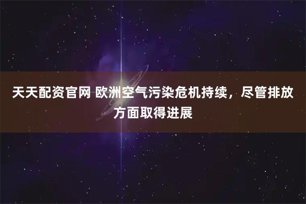 天天配资官网 欧洲空气污染危机持续，尽管排放方面取得进展